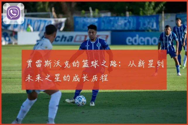 贾雷斯沃克的篮球之路：从新星到未来之星的成长历程