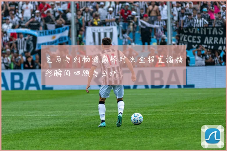 皇马与利物浦巅峰对决全程直播精彩瞬间回顾与分析