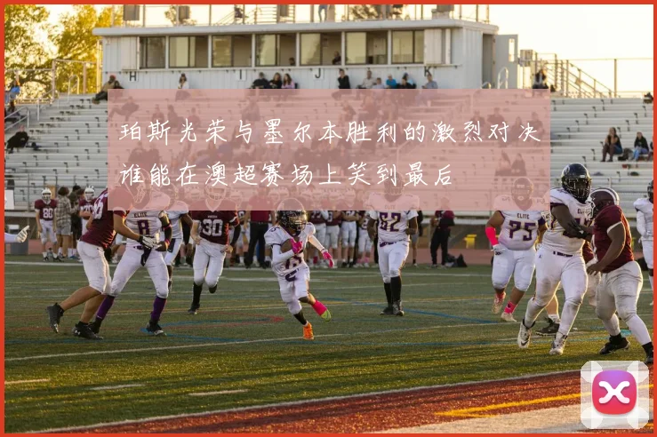 珀斯光荣与墨尔本胜利的激烈对决谁能在澳超赛场上笑到最后