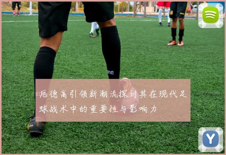 厄德高引领新潮流探讨其在现代足球战术中的重要性与影响力