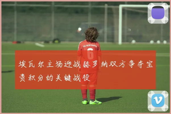 埃瓦尔主场迎战赫罗纳双方争夺宝贵积分的关键战役