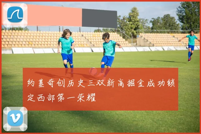 约基奇创历史三双新高掘金成功锁定西部第一荣耀