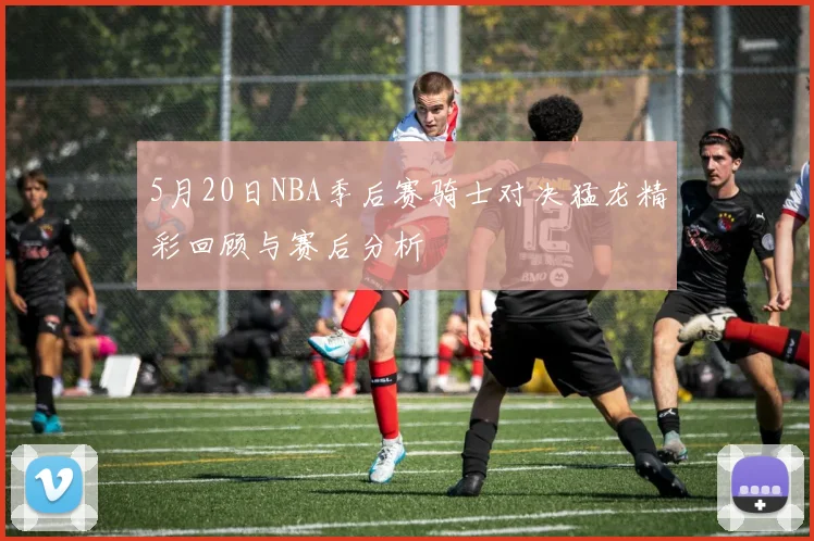 5月20日NBA季后赛骑士对决猛龙精彩回顾与赛后分析