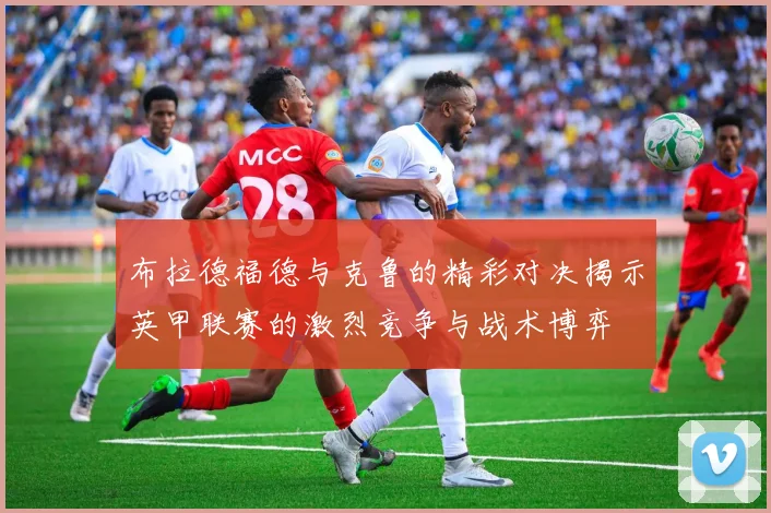 布拉德福德与克鲁的精彩对决揭示英甲联赛的激烈竞争与战术博弈