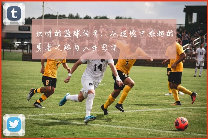 坎特的篮球传奇：从逆境中崛起的勇者之路与人生哲学