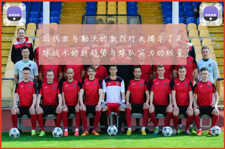 因伐尔与勒沃的激烈对决揭示了足球战术的新趋势与球队实力的较量