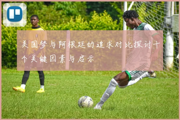 美国梦与阿根廷的追求对比探讨十个关键因素与启示