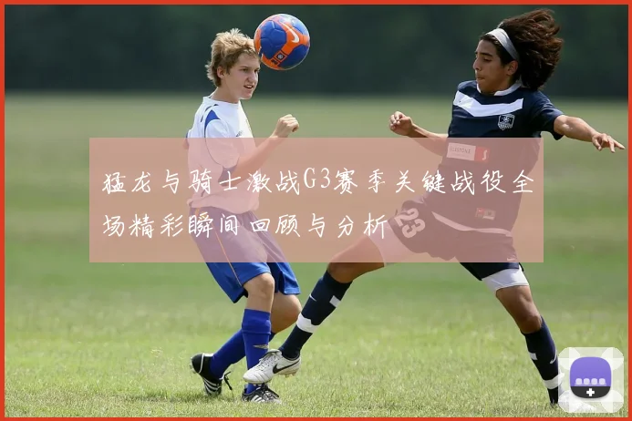 猛龙与骑士激战G3赛季关键战役全场精彩瞬间回顾与分析