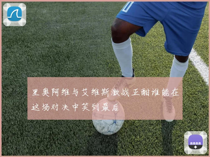 里奥阿维与艾维斯激战正酣谁能在这场对决中笑到最后