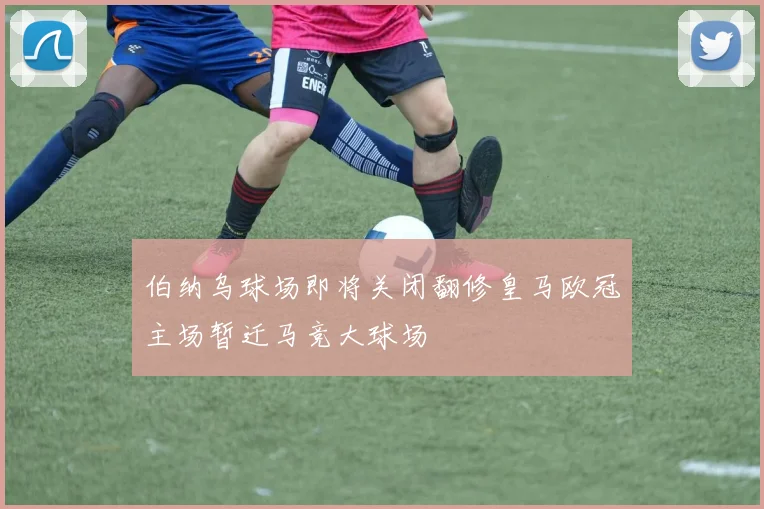 伯纳乌球场即将关闭翻修皇马欧冠主场暂迁马竞大球场