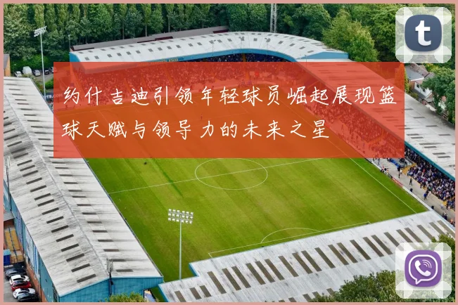 约什吉迪引领年轻球员崛起展现篮球天赋与领导力的未来之星